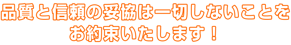 品質と信頼の妥協は一切しないことをお約束いたします！