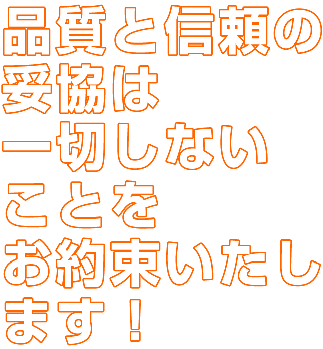 品質と信頼の妥協は一切しないことをお約束いたします！